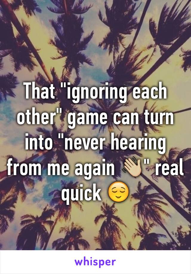 That "ignoring each other" game can turn into "never hearing from me again 👋🏼" real quick 😌