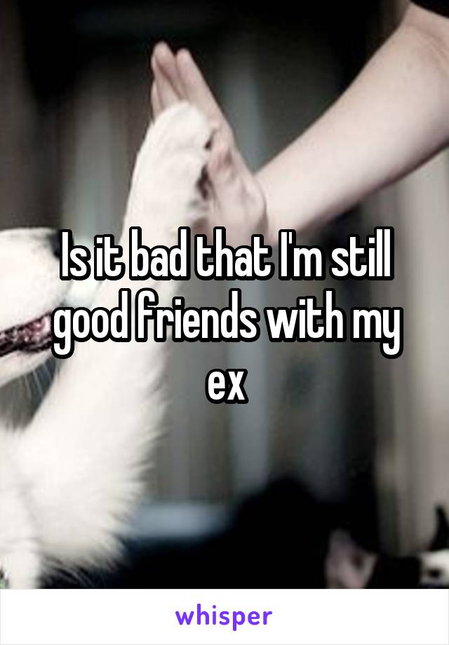 Is it bad that I'm still good friends with my ex