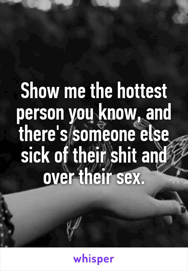 Show me the hottest person you know, and there's someone else sick of their shit and over their sex.