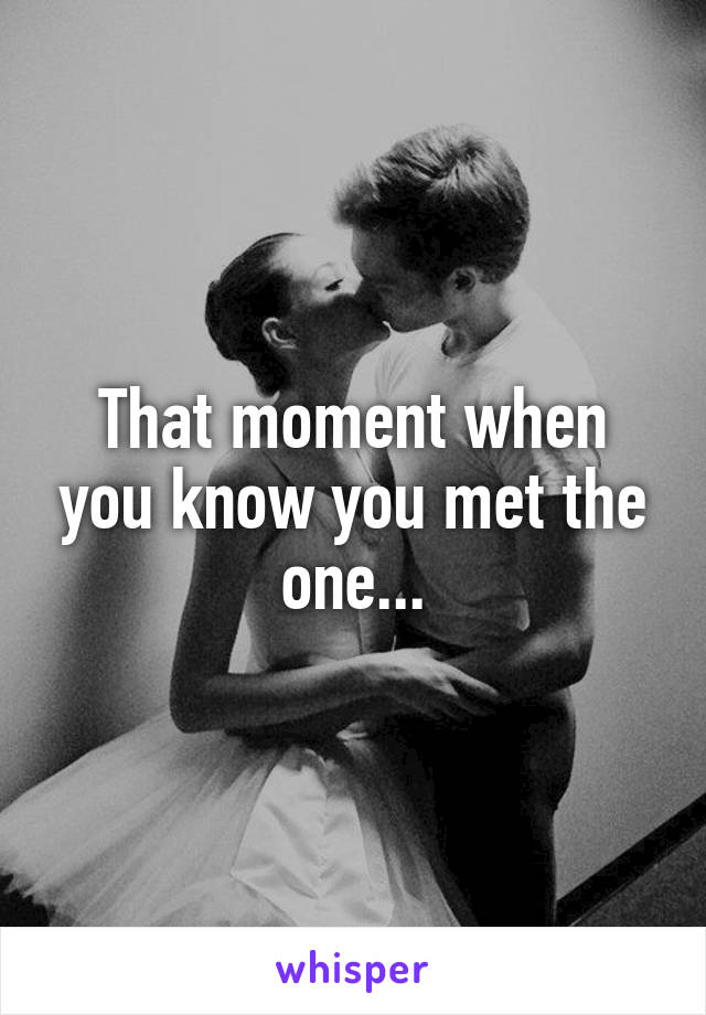 That moment when you know you met the one...