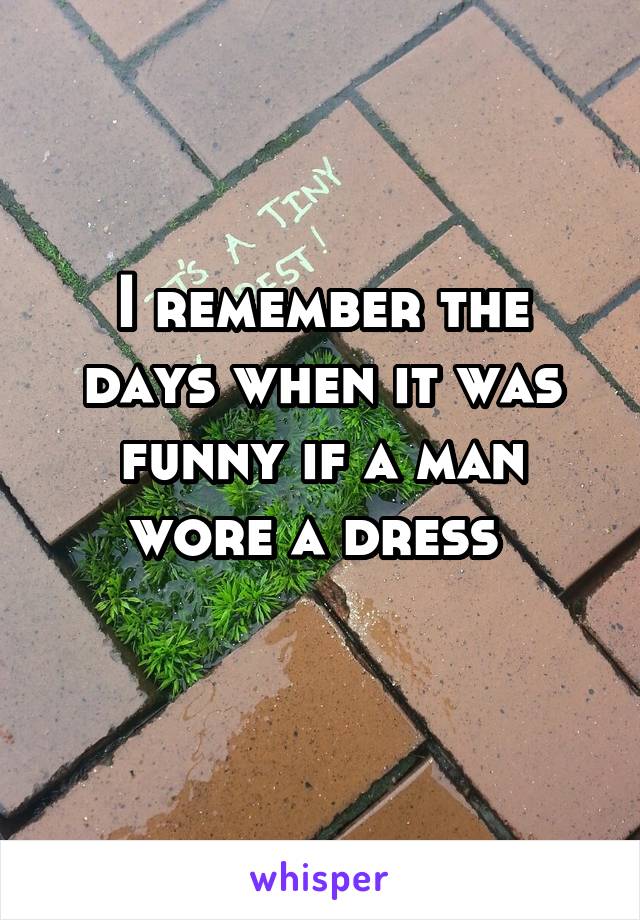 I remember the days when it was funny if a man wore a dress 
