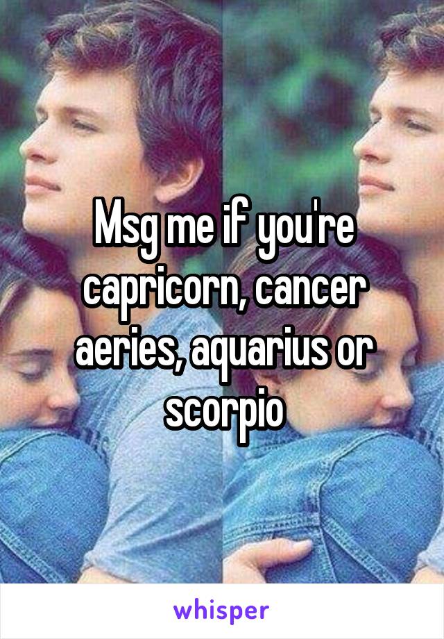 Msg me if you're capricorn, cancer aeries, aquarius or scorpio