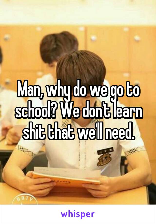 Man, why do we go to school? We don't learn shit that we'll need.