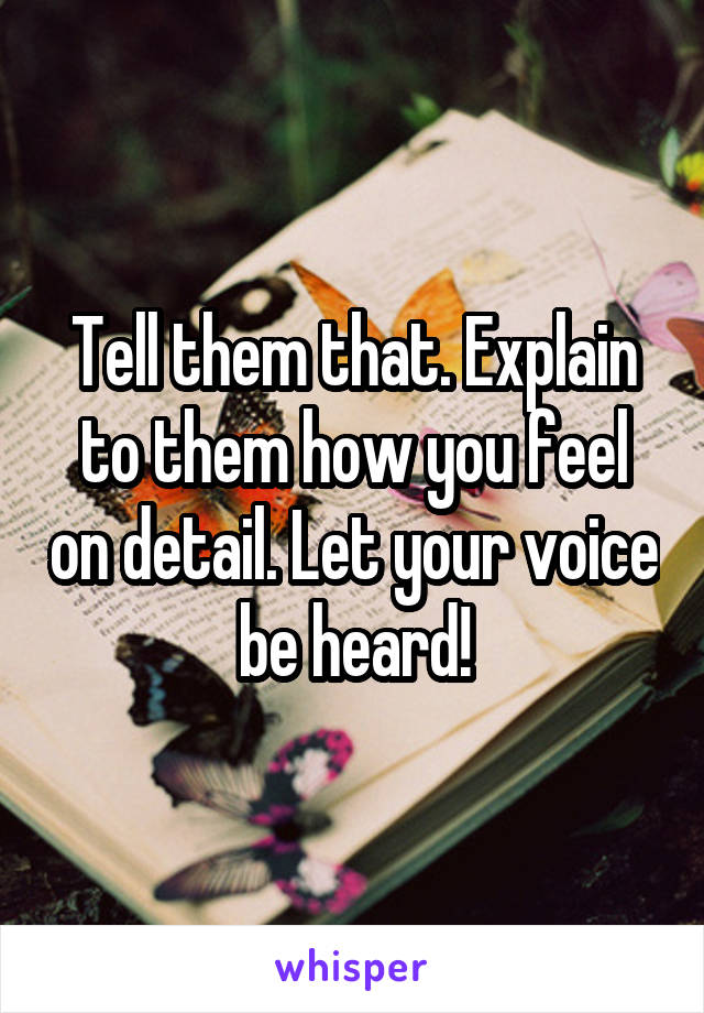 Tell them that. Explain to them how you feel on detail. Let your voice be heard!