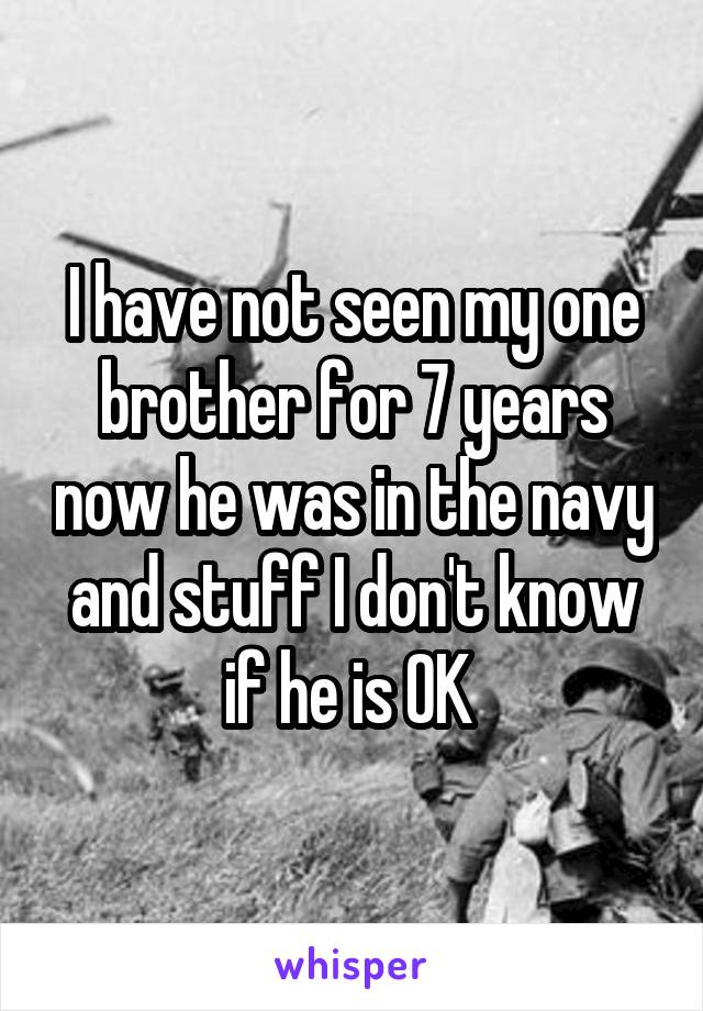 I have not seen my one brother for 7 years now he was in the navy and stuff I don't know if he is OK 