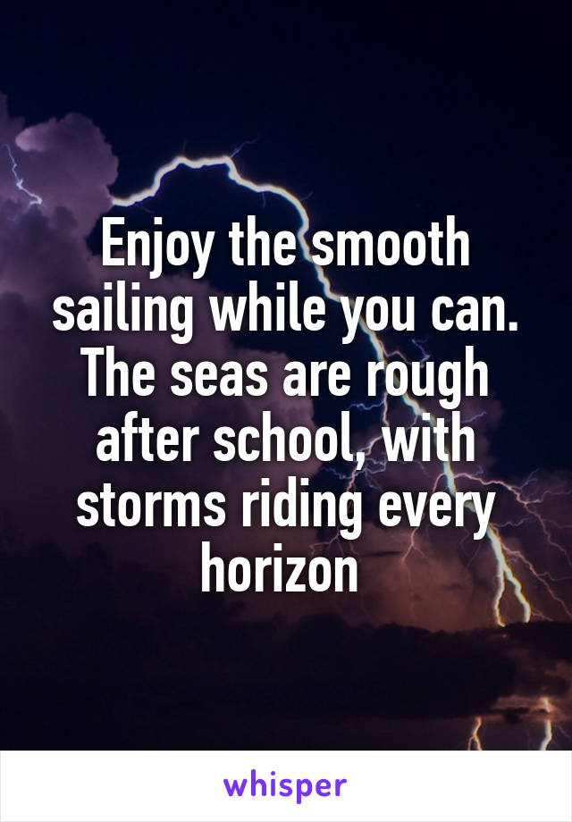 Enjoy the smooth sailing while you can. The seas are rough after school, with storms riding every horizon 