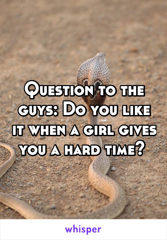 Question to the guys: Do you like it when a girl gives you a hard time? 