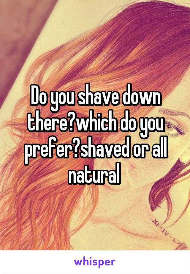 Do you shave down there?which do you prefer?shaved or all natural 