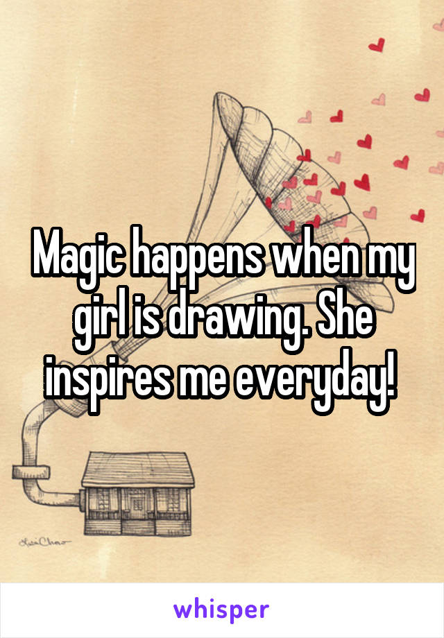 Magic happens when my girl is drawing. She inspires me everyday! 