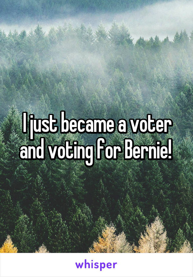 I just became a voter and voting for Bernie! 