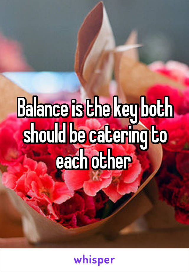 Balance is the key both should be catering to each other 