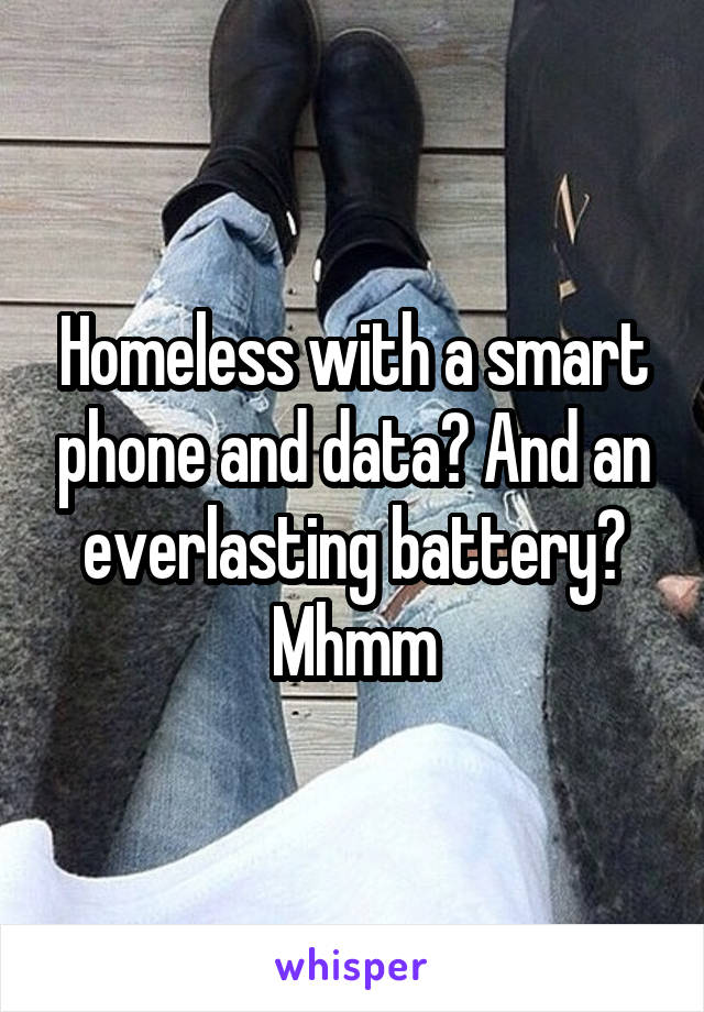 Homeless with a smart phone and data? And an everlasting battery? Mhmm