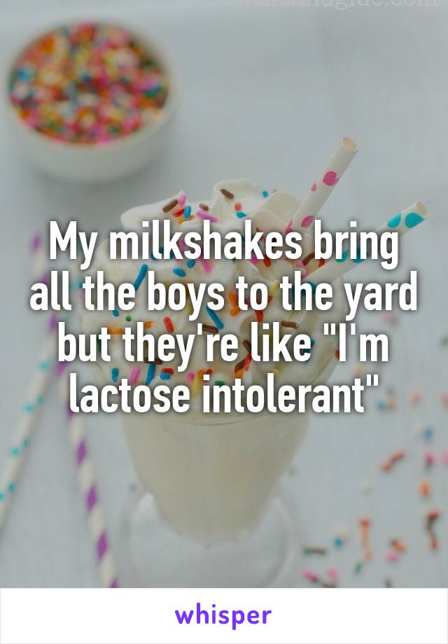 My milkshakes bring all the boys to the yard but they're like "I'm lactose intolerant"