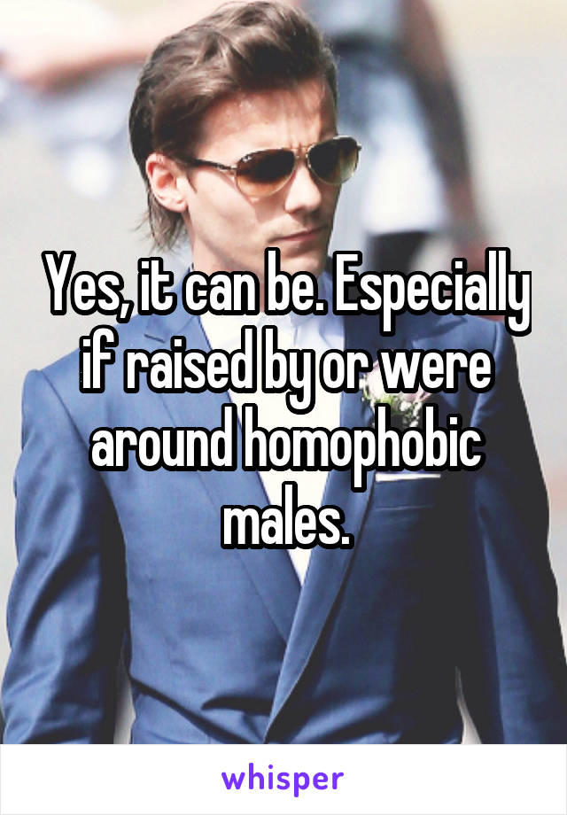 Yes, it can be. Especially if raised by or were around homophobic males.