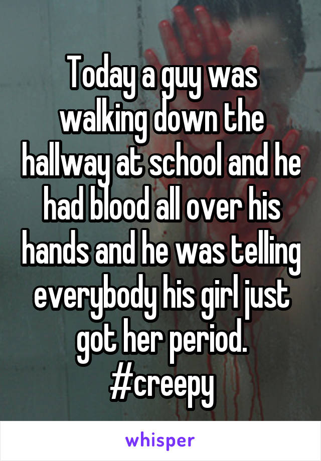 Today a guy was walking down the hallway at school and he had blood all over his hands and he was telling everybody his girl just got her period. #creepy