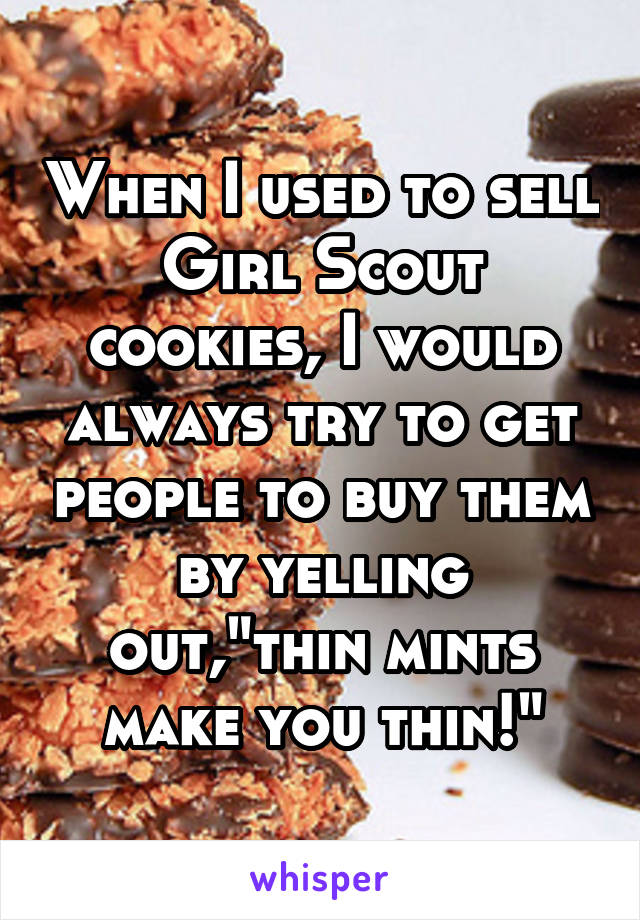 When I used to sell Girl Scout cookies, I would always try to get people to buy them by yelling out,"thin mints make you thin!"