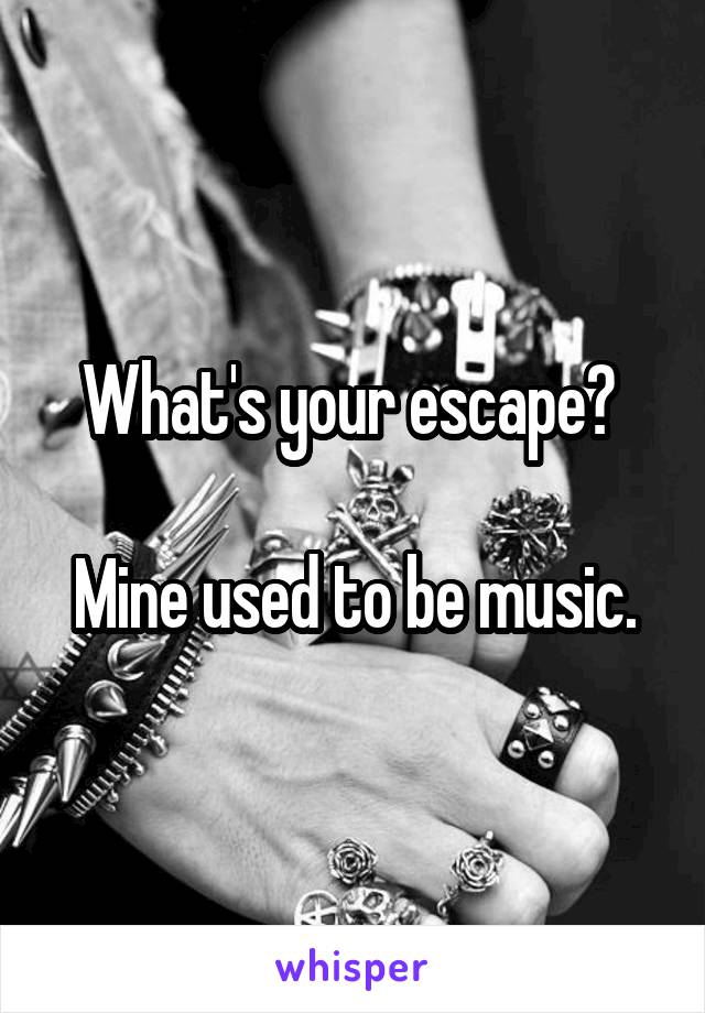 What's your escape? 

Mine used to be music.