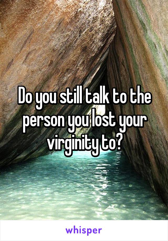 Do you still talk to the person you lost your virginity to?