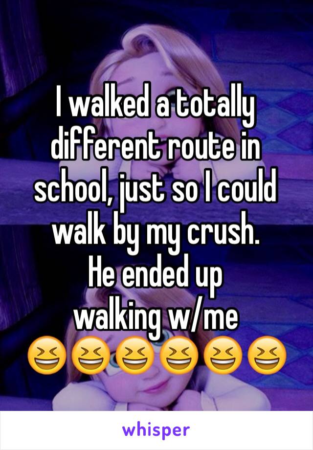 I walked a totally different route in school, just so I could walk by my crush.
He ended up 
walking w/me 
😆😆😆😆😆😆