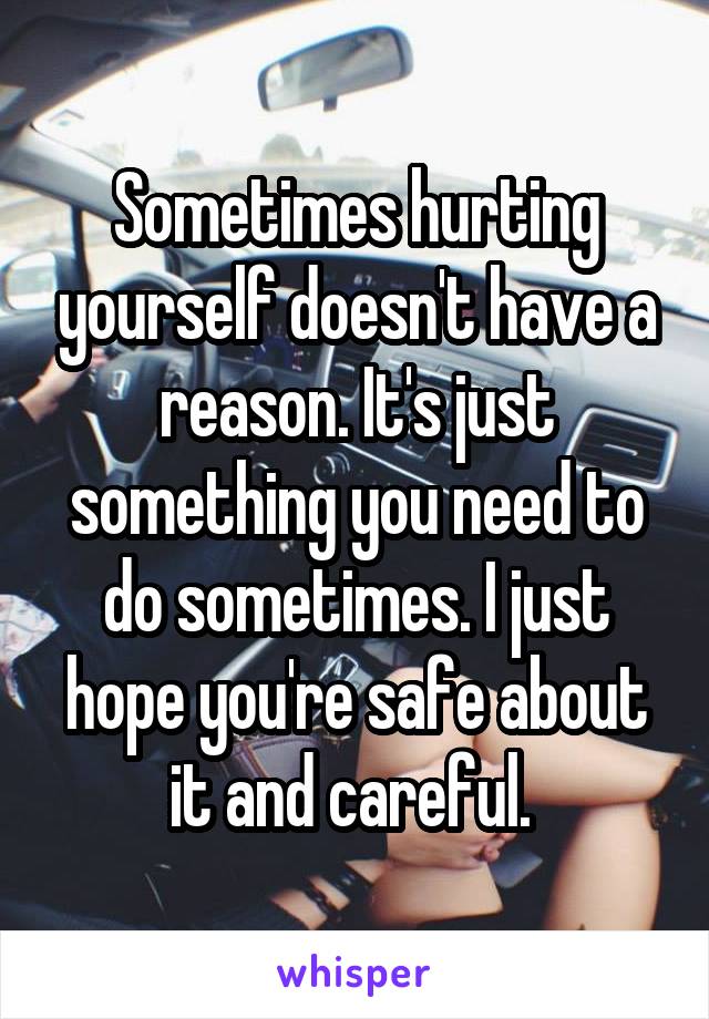 Sometimes hurting yourself doesn't have a reason. It's just something you need to do sometimes. I just hope you're safe about it and careful. 