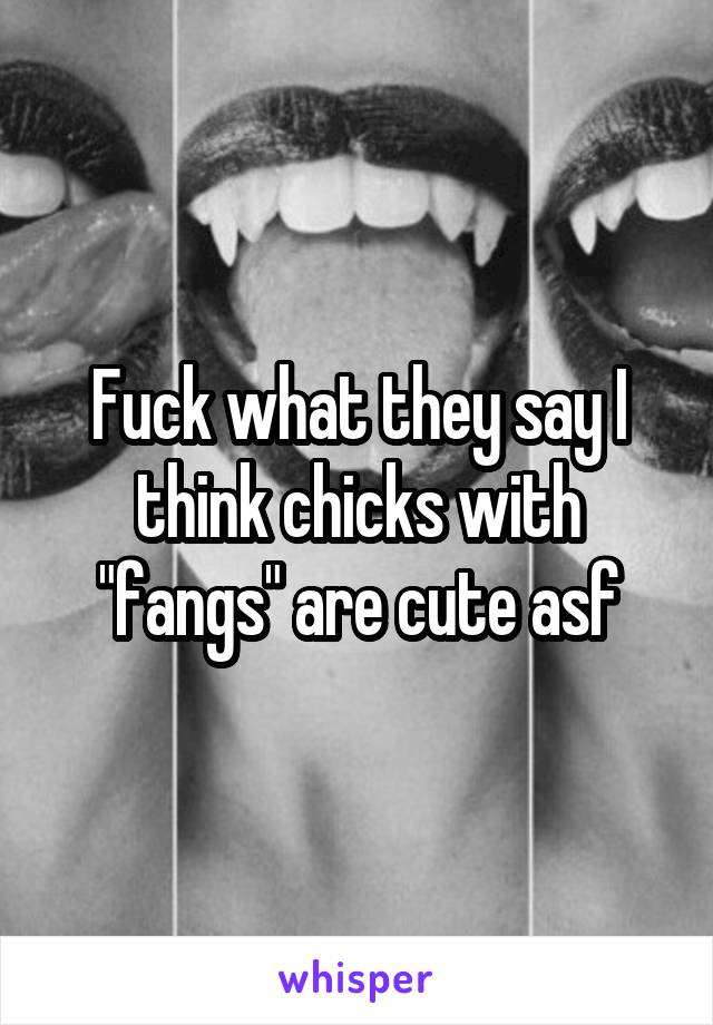 Fuck what they say I think chicks with "fangs" are cute asf