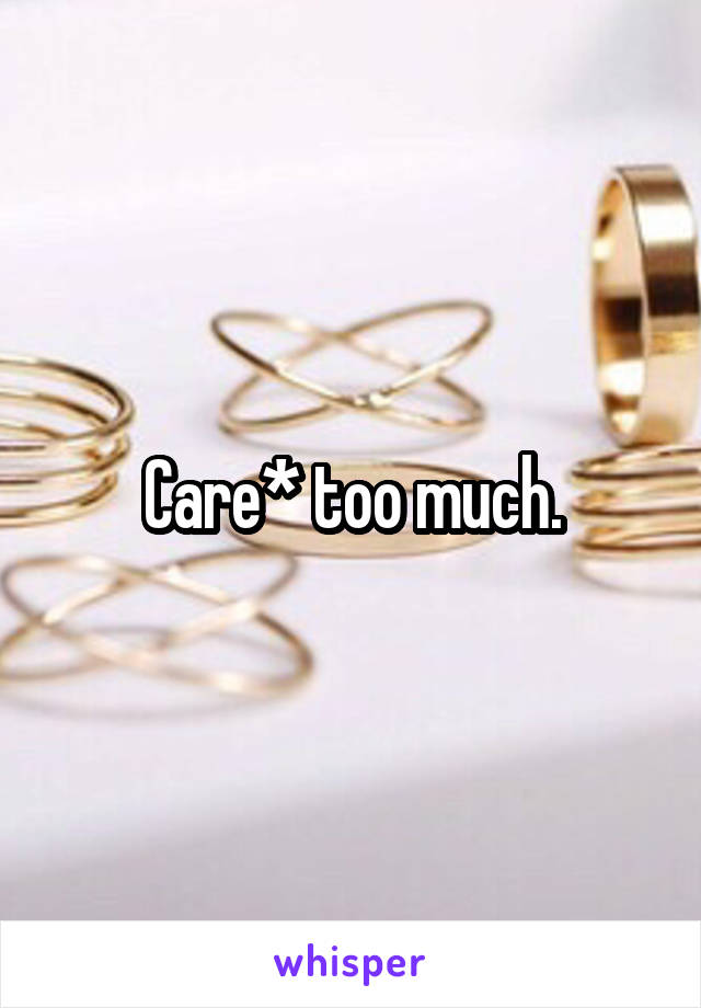 Care* too much.