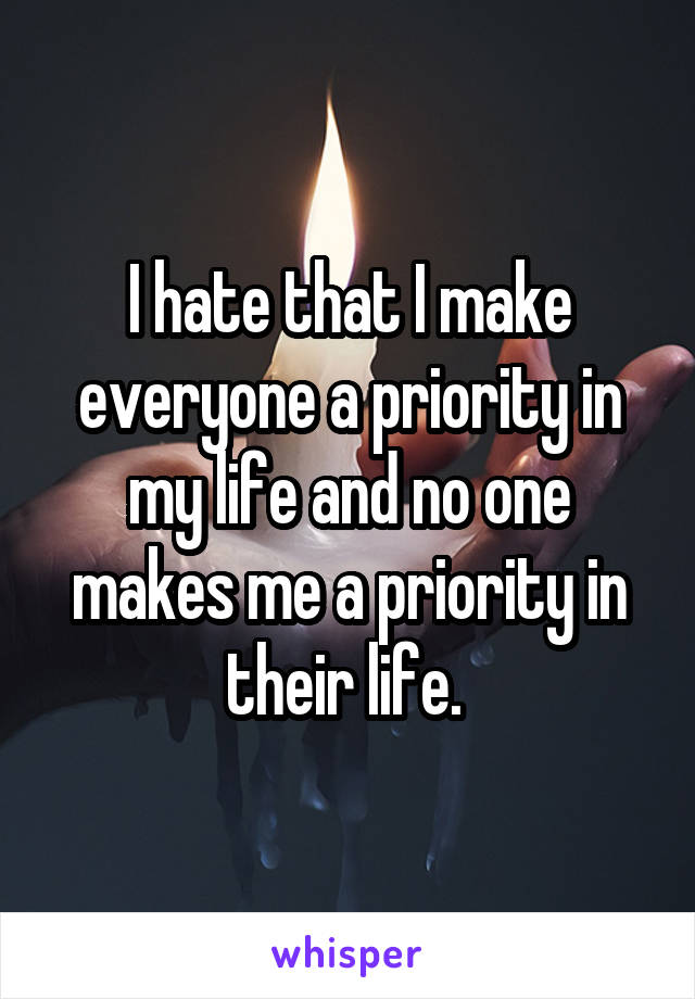 I hate that I make everyone a priority in my life and no one makes me a priority in their life. 