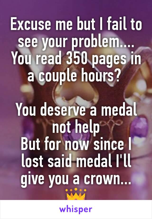 Excuse me but I fail to see your problem.... You read 350 pages in a couple hours? 

You deserve a medal not help
But for now since I lost said medal I'll give you a crown...👑