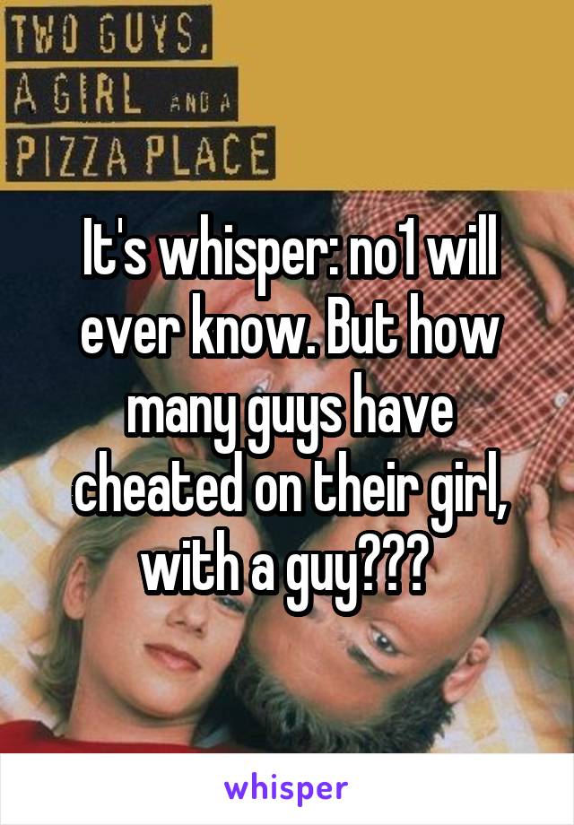 It's whisper: no1 will ever know. But how many guys have cheated on their girl, with a guy??? 