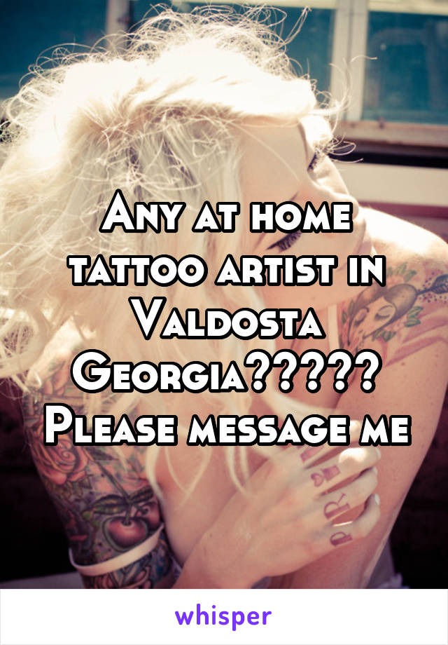 Any at home tattoo artist in Valdosta Georgia????? Please message me