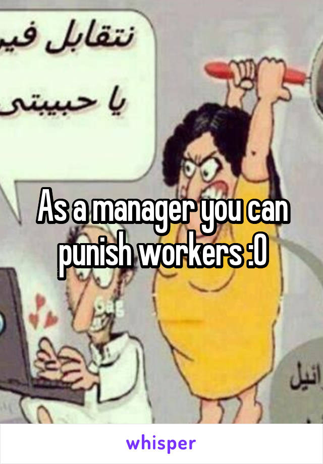 As a manager you can punish workers :O