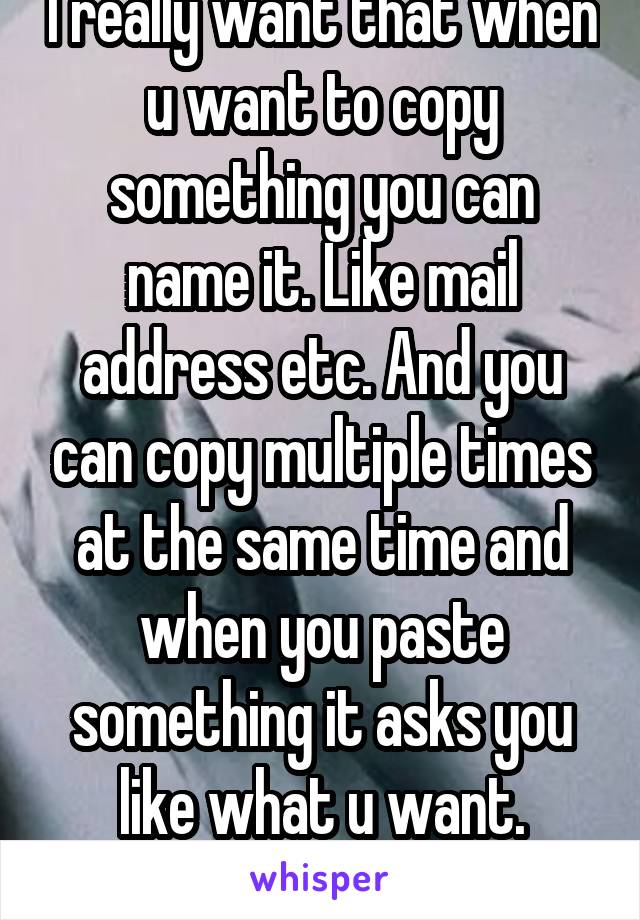 I really want that when u want to copy something you can name it. Like mail address etc. And you can copy multiple times at the same time and when you paste something it asks you like what u want.
