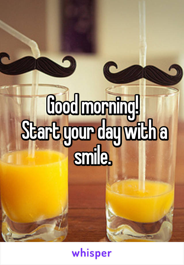 Good morning!
 Start your day with a smile.