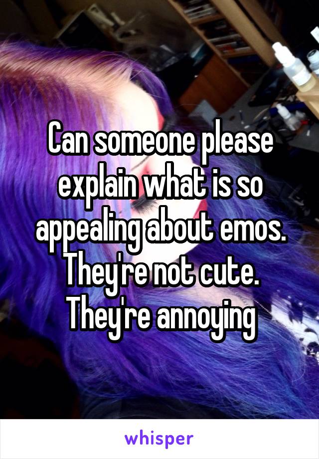 Can someone please explain what is so appealing about emos. They're not cute. They're annoying