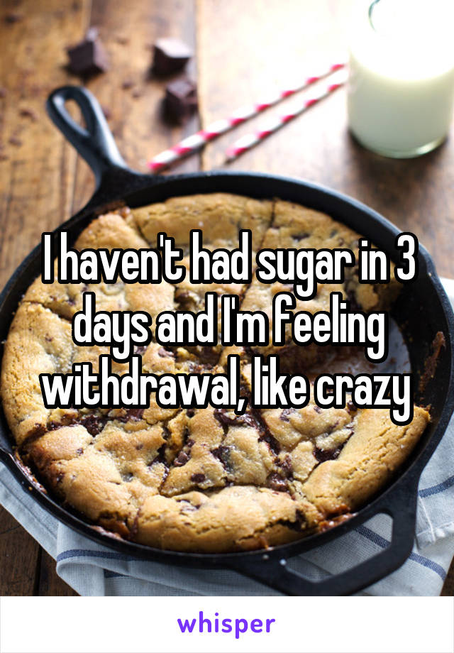 I haven't had sugar in 3 days and I'm feeling withdrawal, like crazy 