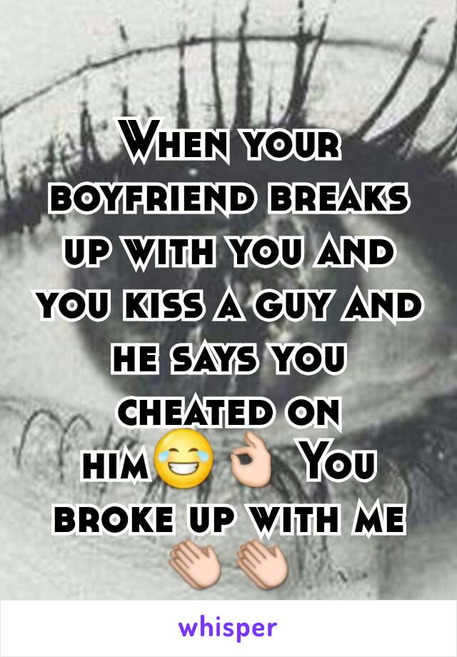 When your boyfriend breaks up with you and you kiss a guy and he says you cheated on him😂👌 You broke up with me 👏👏