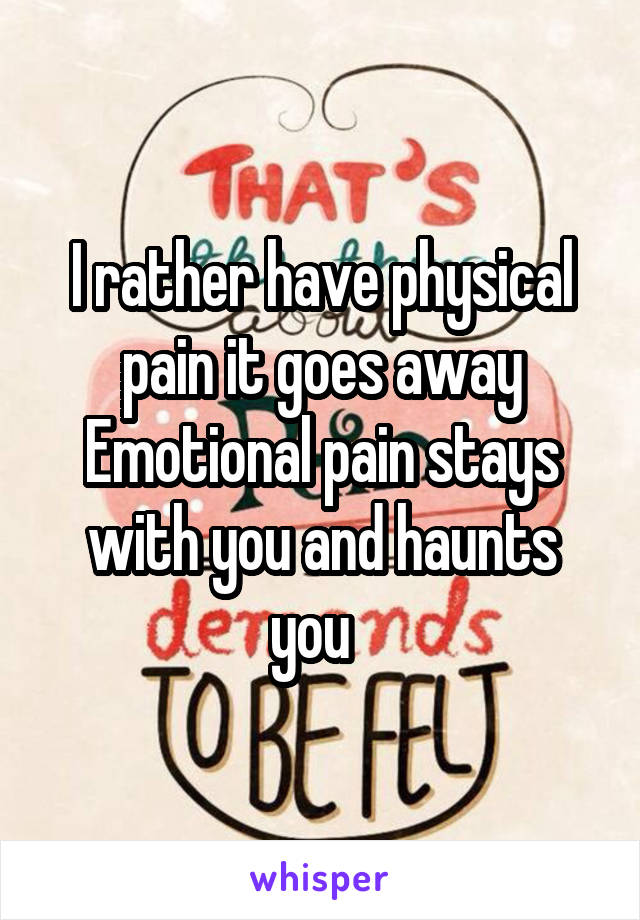 I rather have physical pain it goes away
Emotional pain stays with you and haunts you  