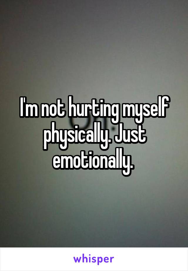 I'm not hurting myself physically. Just emotionally. 