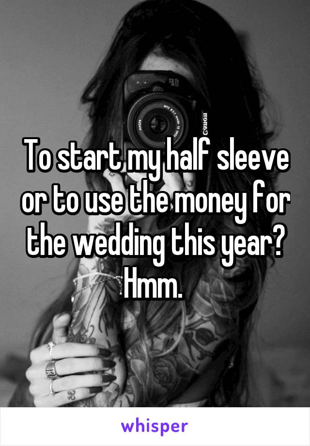 To start my half sleeve or to use the money for the wedding this year? Hmm. 