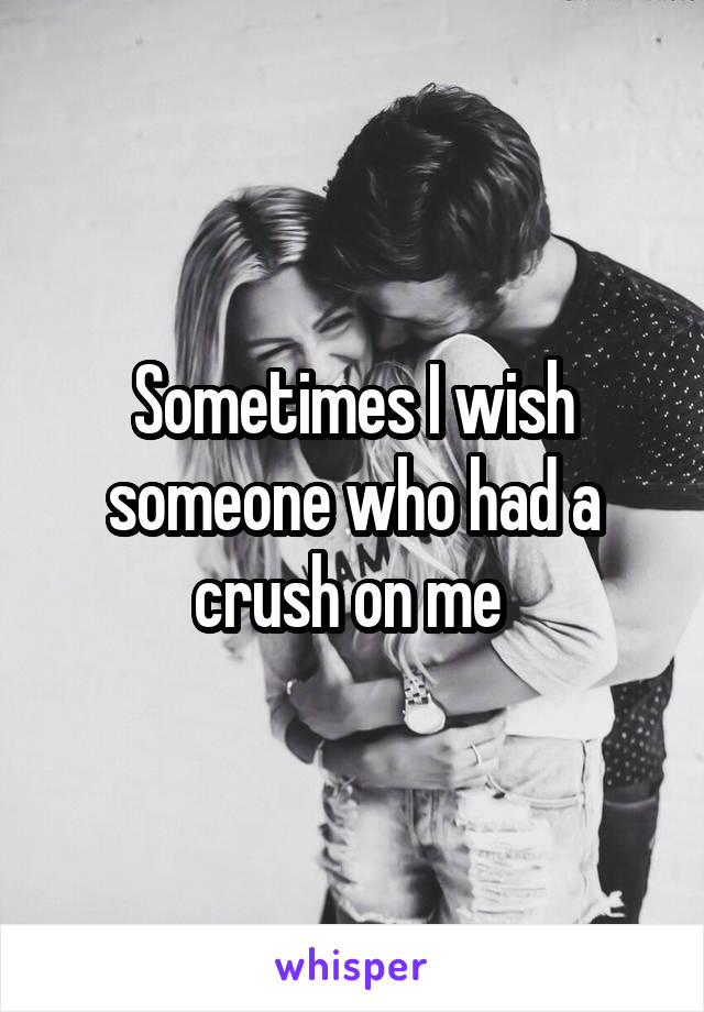 Sometimes I wish someone who had a crush on me 