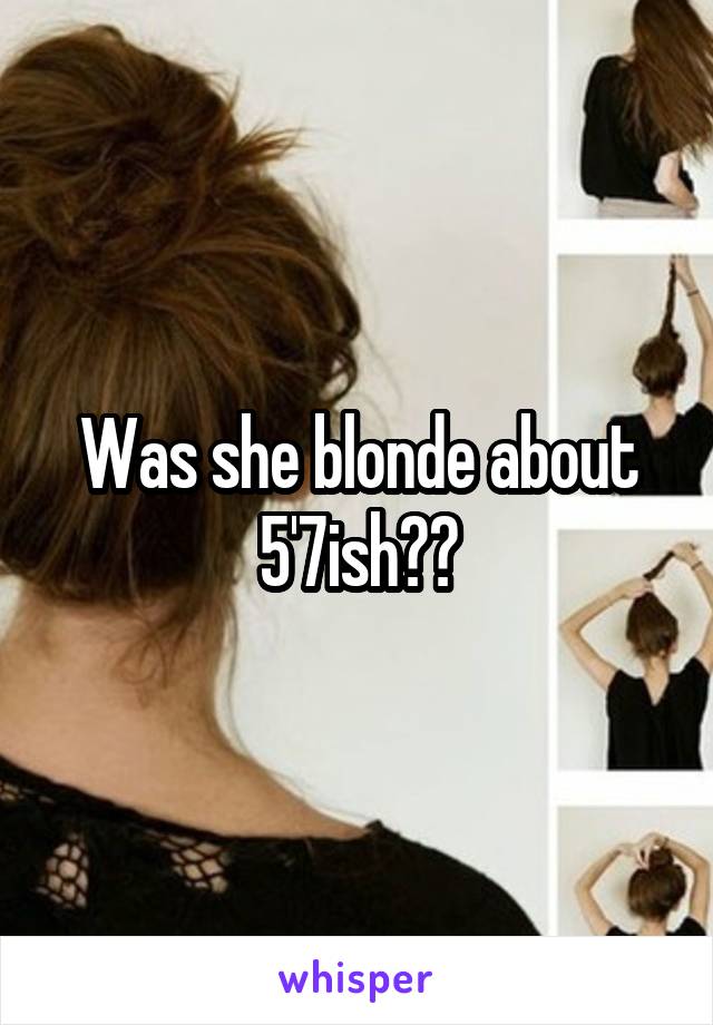 Was she blonde about 5'7ish??