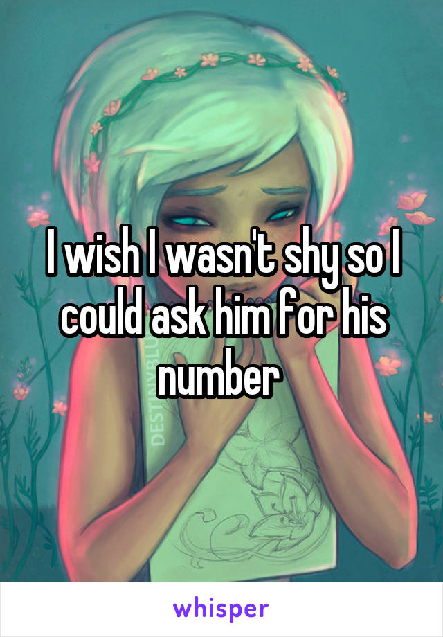 I wish I wasn't shy so I could ask him for his number 