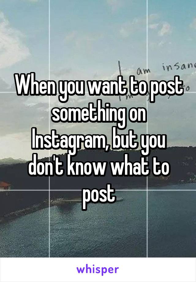 When you want to post something on Instagram, but you don't know what to post