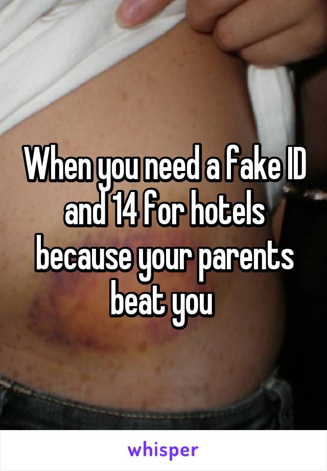 When you need a fake ID and 14 for hotels because your parents beat you 