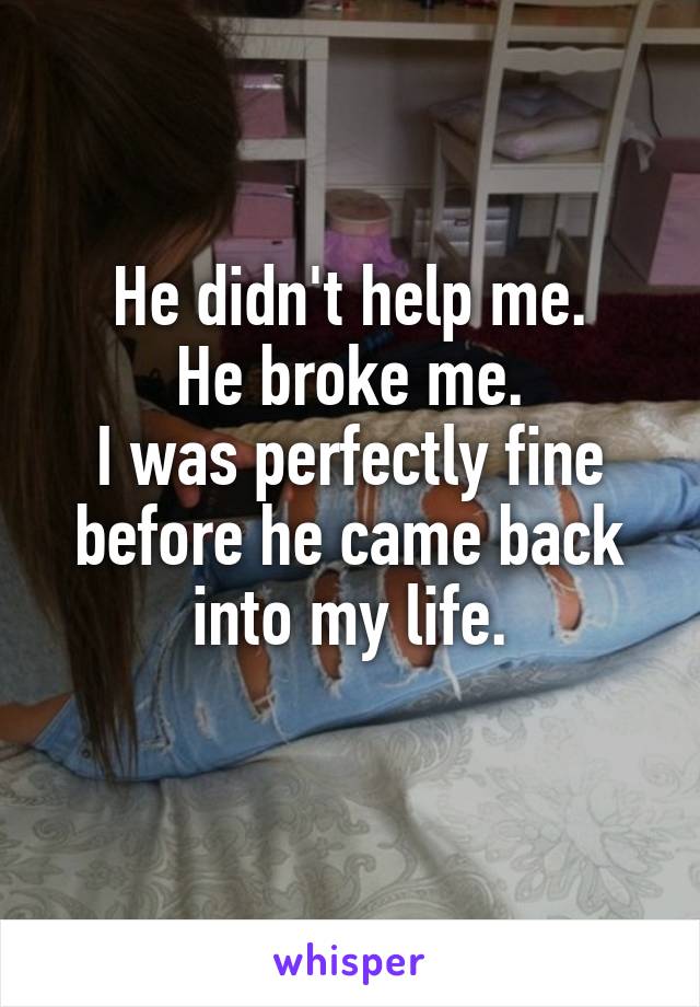 He didn't help me.
He broke me.
I was perfectly fine before he came back into my life.
