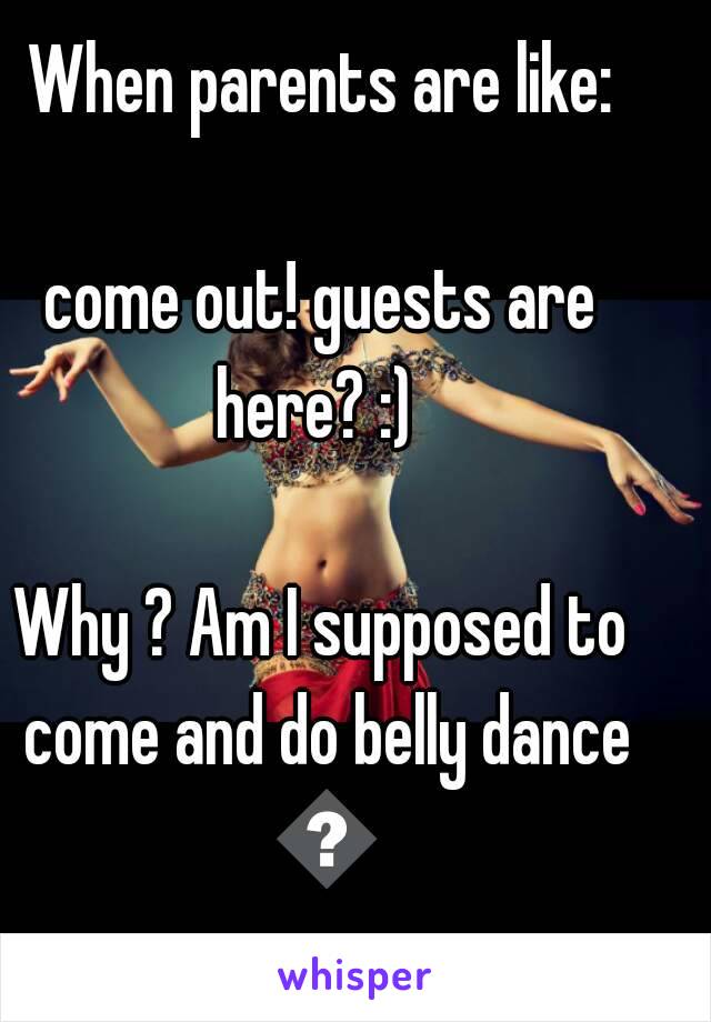 When parents are like:
 
come out! guests are here? :) 

Why ? Am I supposed to come and do belly dance 😑

