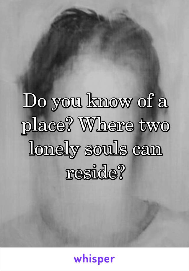 Do you know of a place? Where two lonely souls can reside?