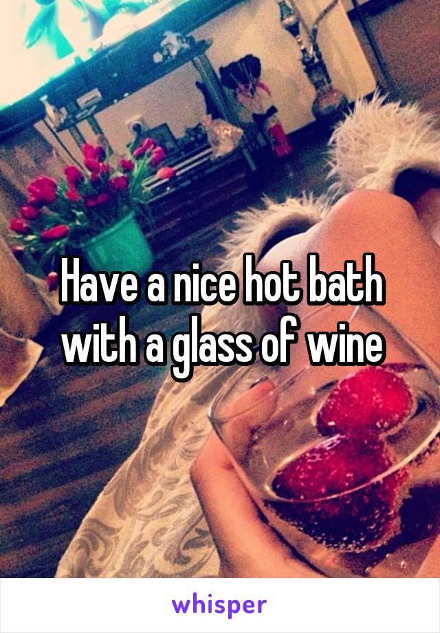 Have a nice hot bath with a glass of wine