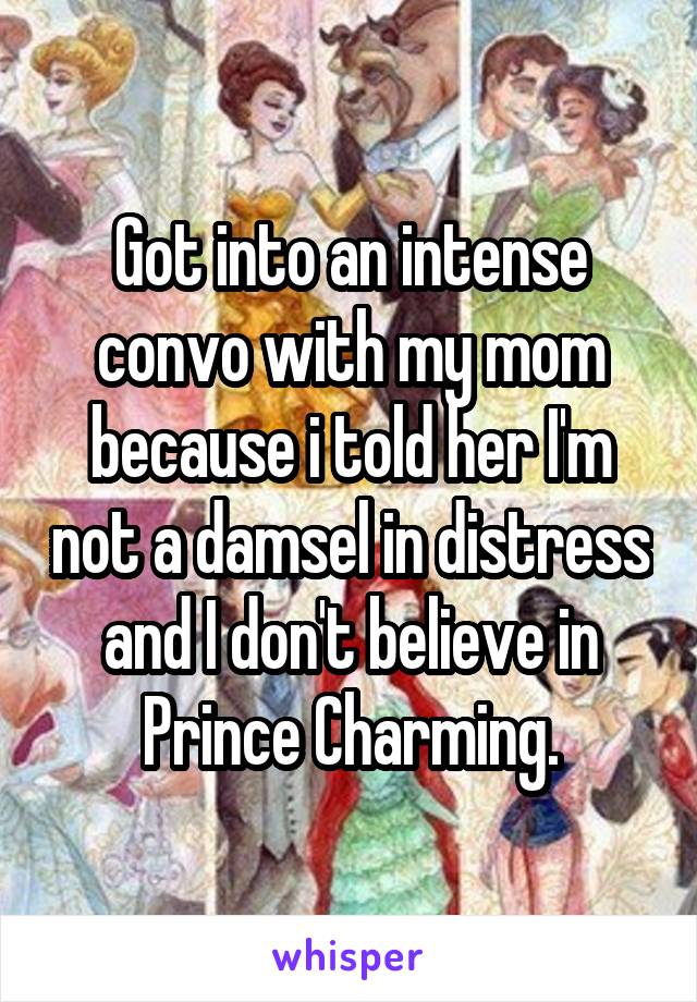 Got into an intense convo with my mom because i told her I'm not a damsel in distress and I don't believe in Prince Charming.