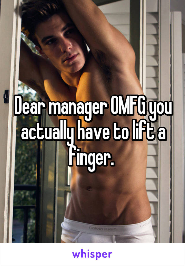 Dear manager OMFG you actually have to lift a finger. 